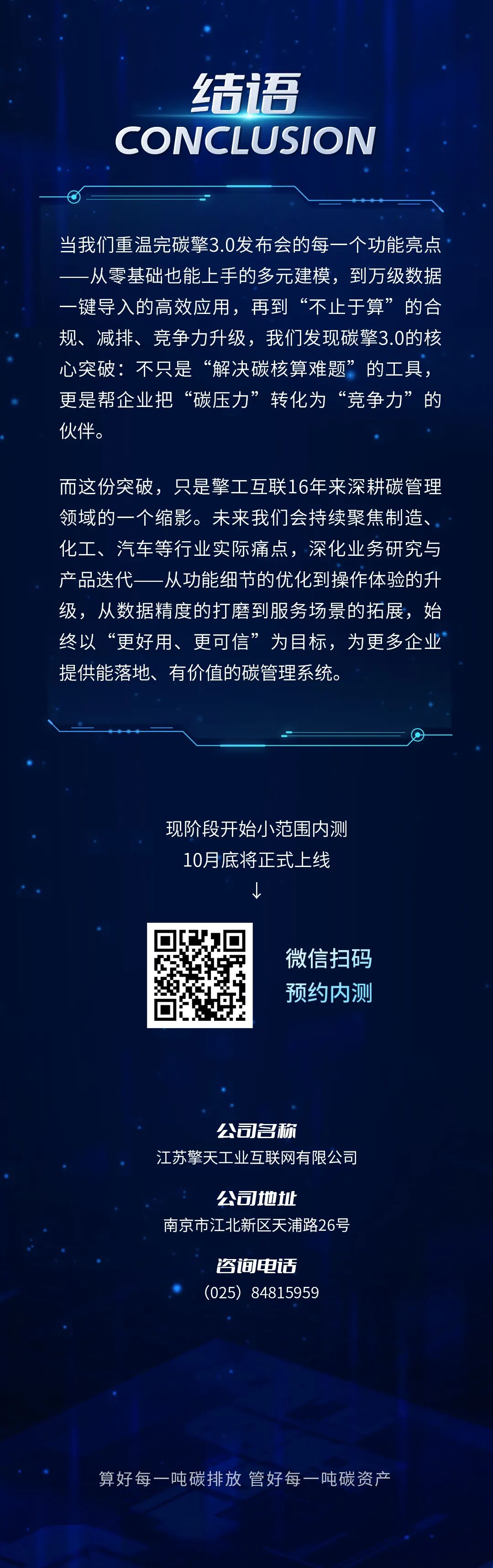 当我们重温完碳擎3·0发布会的每一个功能亮点一一从零基础也能上手的多元建模，到万级数据一键导入的高效应用，再到不止于算的合规、减排、竞争力升级，我们发现碳擎3·0的核心突破：不只是解决碳核算难题的工具，更是帮企业把碳压力转化为“竞争力的伙伴。而这份突破，只是擎工互联16年来深耕碳管理领域的一个缩影。未来我们会持续聚焦制造、化工、汽车等行业实际痛点，深化业务研究与产品迭代一一从功能细节的优化到操作体验的升级，从数据精度的打磨到服务场景的拓展，始终以更好用、更可信为目标，为更多企业提供能落地、有价值的碳管理系统。现阶段开始小范围内测，10月底将正式上线